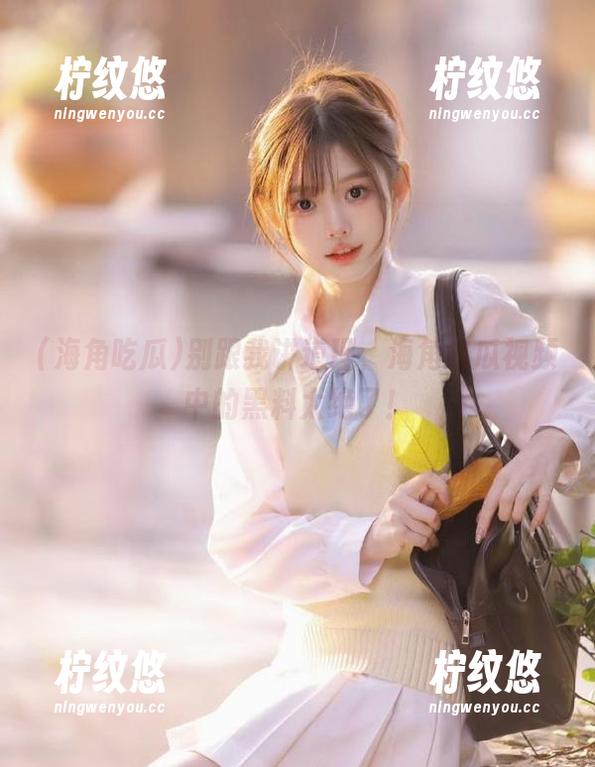 别跟我讲道理，海角吃瓜视频中的黑料太绝了！