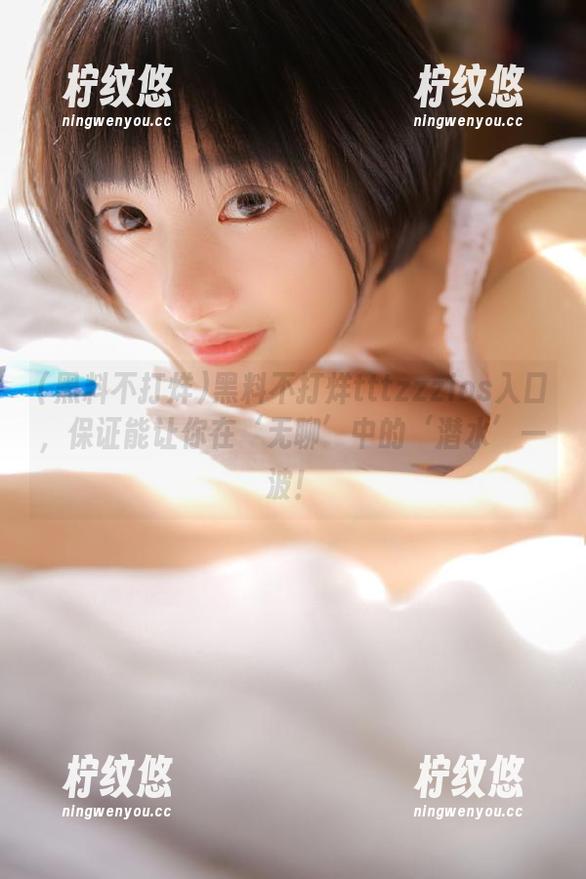黑料不打烊tttzzzios入口，保证能让你在‘无聊’中的‘潜水’一波！
